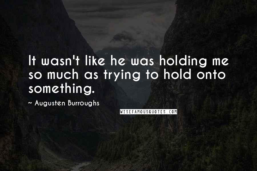 Augusten Burroughs Quotes: It wasn't like he was holding me so much as trying to hold onto something.