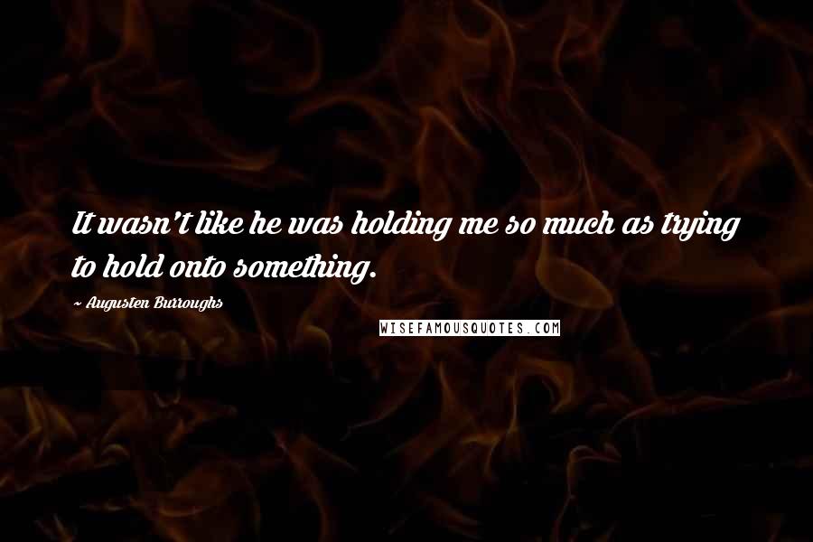 Augusten Burroughs Quotes: It wasn't like he was holding me so much as trying to hold onto something.