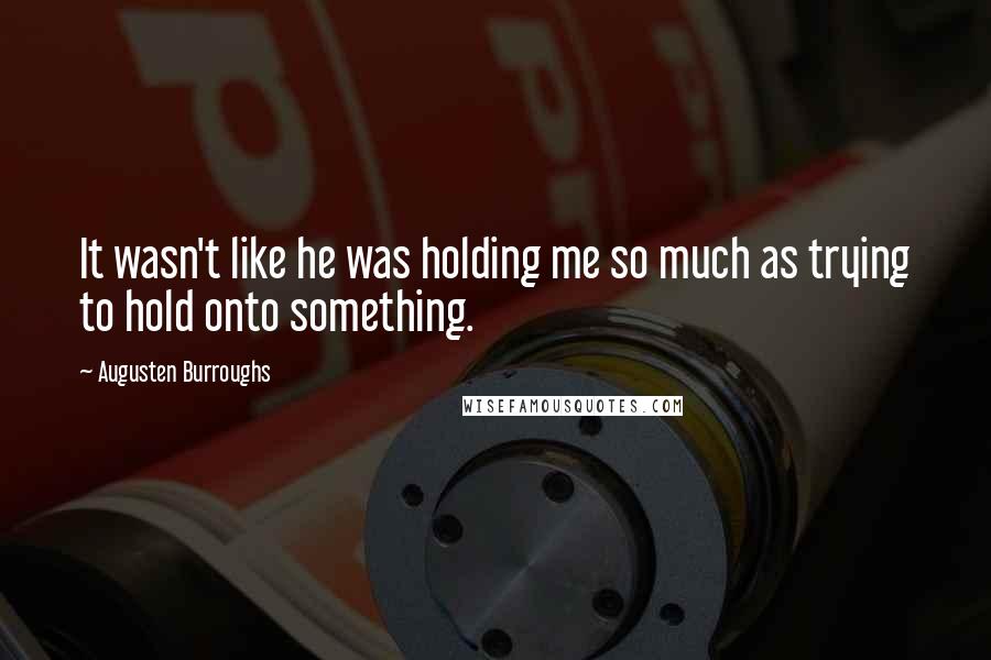 Augusten Burroughs Quotes: It wasn't like he was holding me so much as trying to hold onto something.