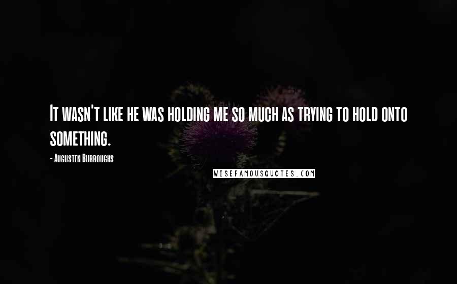 Augusten Burroughs Quotes: It wasn't like he was holding me so much as trying to hold onto something.