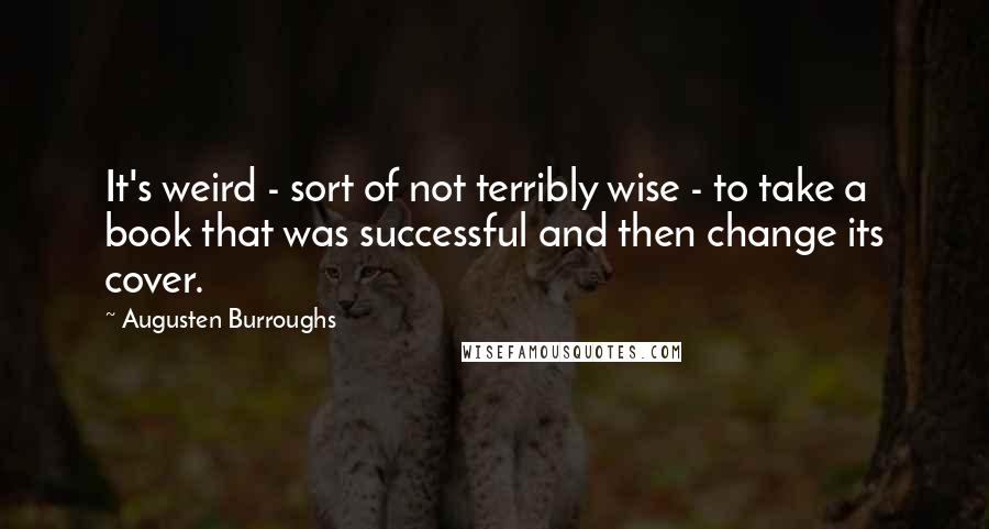 Augusten Burroughs Quotes: It's weird - sort of not terribly wise - to take a book that was successful and then change its cover.