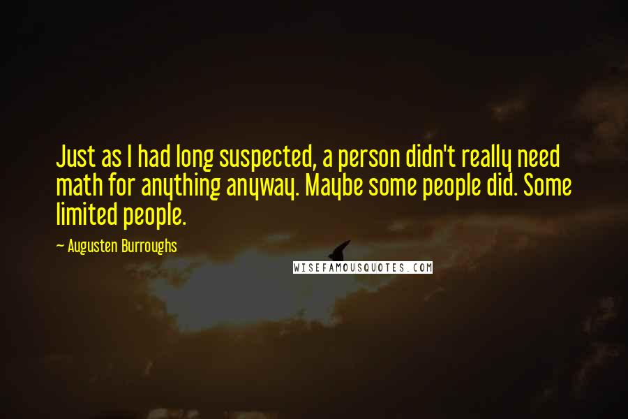 Augusten Burroughs Quotes: Just as I had long suspected, a person didn't really need math for anything anyway. Maybe some people did. Some limited people.