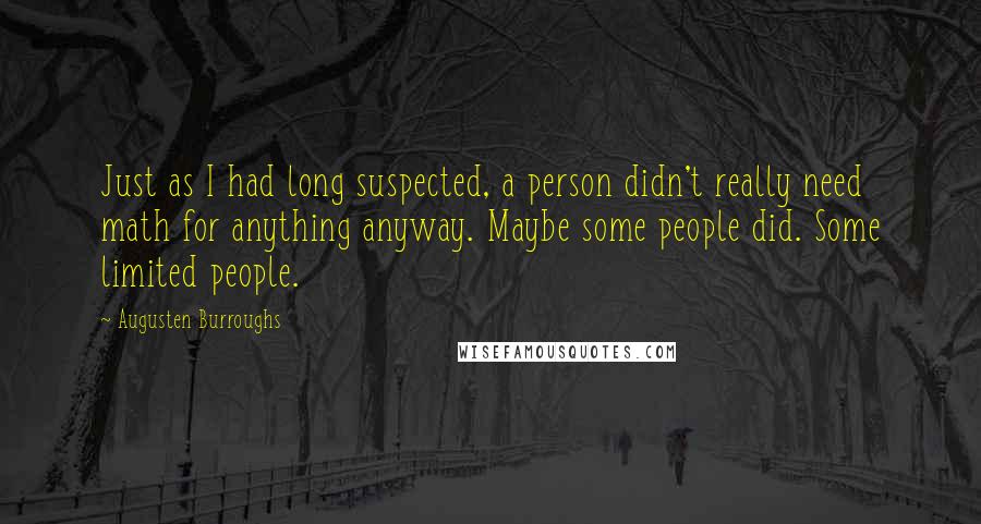 Augusten Burroughs Quotes: Just as I had long suspected, a person didn't really need math for anything anyway. Maybe some people did. Some limited people.