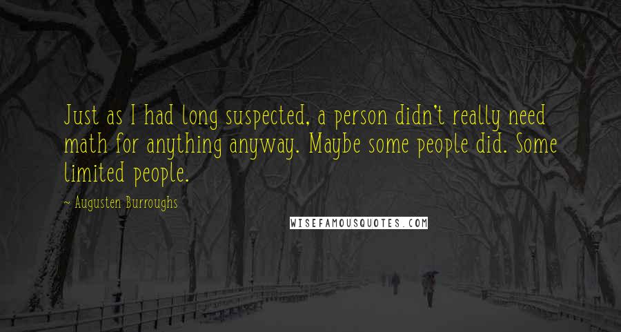 Augusten Burroughs Quotes: Just as I had long suspected, a person didn't really need math for anything anyway. Maybe some people did. Some limited people.