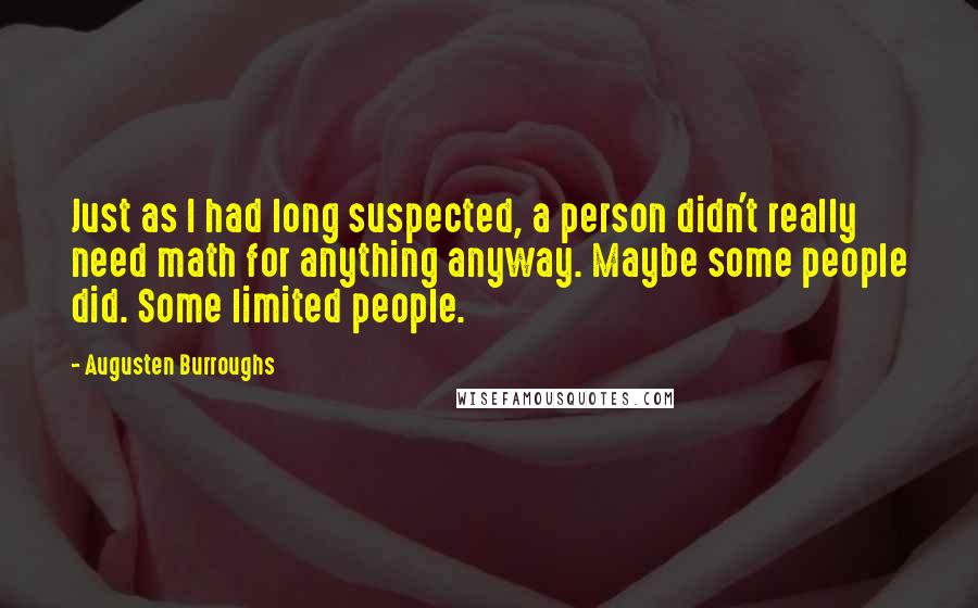 Augusten Burroughs Quotes: Just as I had long suspected, a person didn't really need math for anything anyway. Maybe some people did. Some limited people.