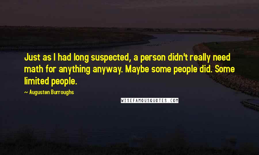 Augusten Burroughs Quotes: Just as I had long suspected, a person didn't really need math for anything anyway. Maybe some people did. Some limited people.