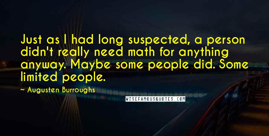 Augusten Burroughs Quotes: Just as I had long suspected, a person didn't really need math for anything anyway. Maybe some people did. Some limited people.