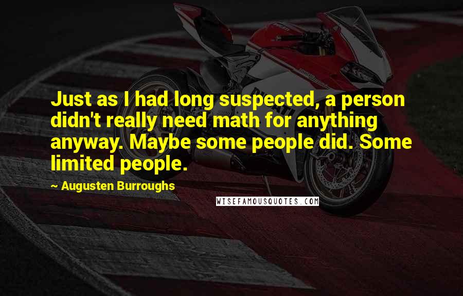 Augusten Burroughs Quotes: Just as I had long suspected, a person didn't really need math for anything anyway. Maybe some people did. Some limited people.