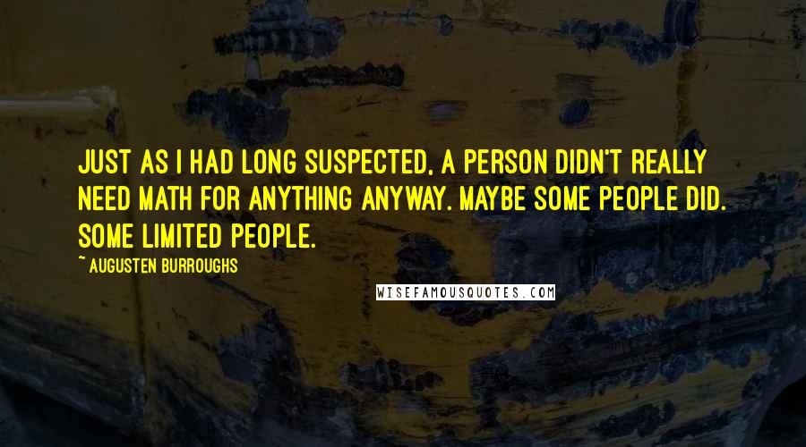 Augusten Burroughs Quotes: Just as I had long suspected, a person didn't really need math for anything anyway. Maybe some people did. Some limited people.