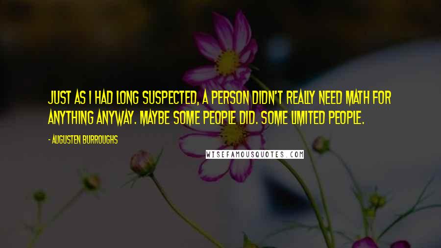 Augusten Burroughs Quotes: Just as I had long suspected, a person didn't really need math for anything anyway. Maybe some people did. Some limited people.