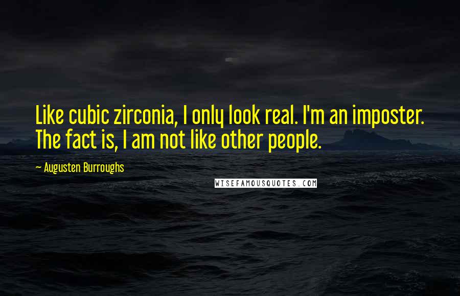 Augusten Burroughs Quotes: Like cubic zirconia, I only look real. I'm an imposter. The fact is, I am not like other people.