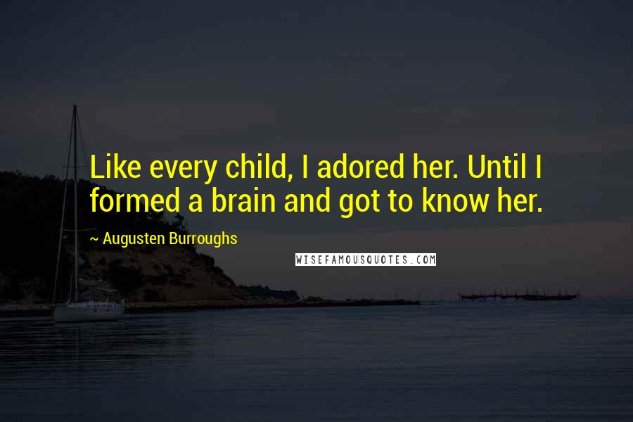 Augusten Burroughs Quotes: Like every child, I adored her. Until I formed a brain and got to know her.