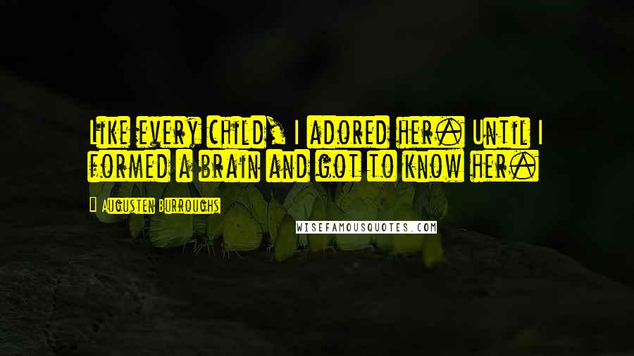 Augusten Burroughs Quotes: Like every child, I adored her. Until I formed a brain and got to know her.