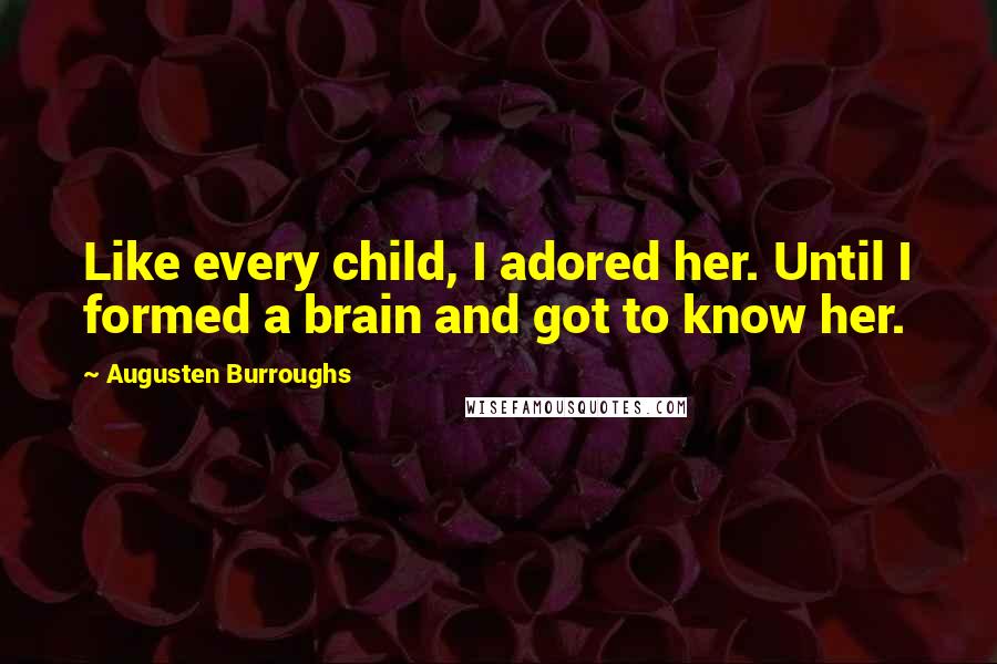 Augusten Burroughs Quotes: Like every child, I adored her. Until I formed a brain and got to know her.