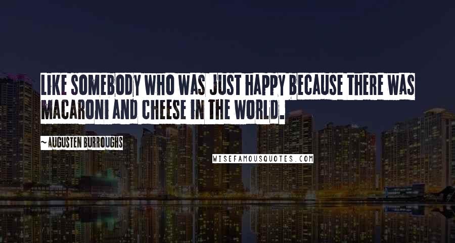 Augusten Burroughs Quotes: Like somebody who was just happy because there was macaroni and cheese in the world.