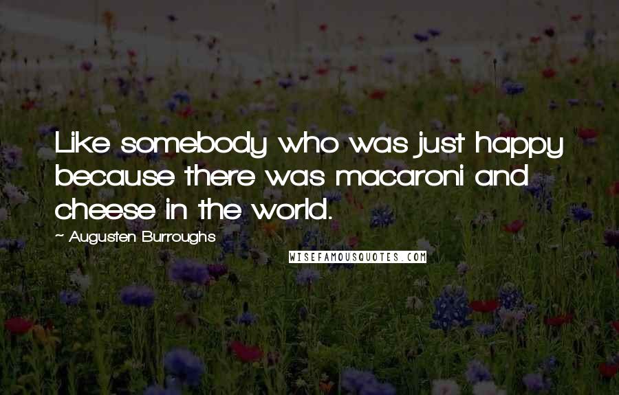 Augusten Burroughs Quotes: Like somebody who was just happy because there was macaroni and cheese in the world.