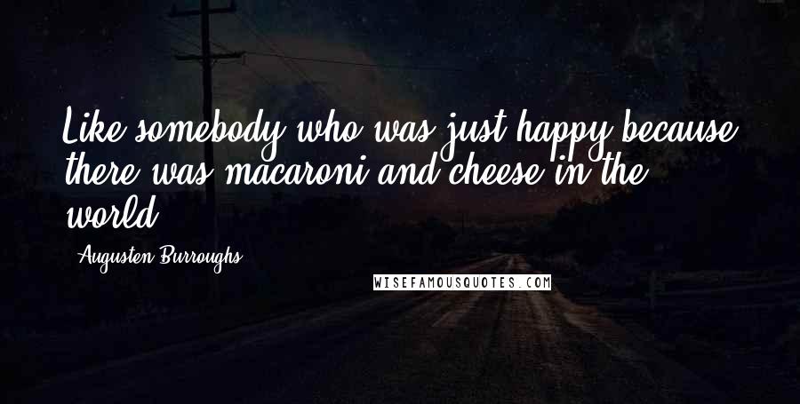 Augusten Burroughs Quotes: Like somebody who was just happy because there was macaroni and cheese in the world.