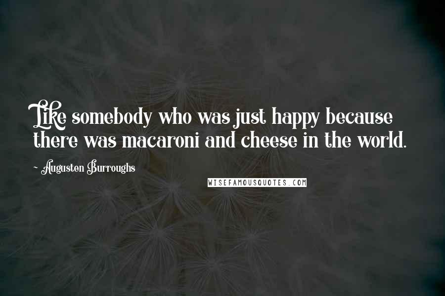 Augusten Burroughs Quotes: Like somebody who was just happy because there was macaroni and cheese in the world.