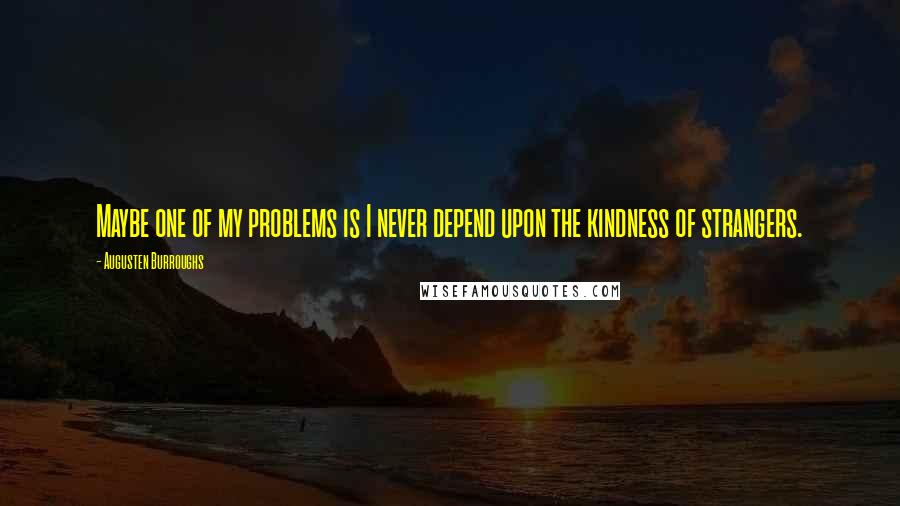 Augusten Burroughs Quotes: Maybe one of my problems is I never depend upon the kindness of strangers.