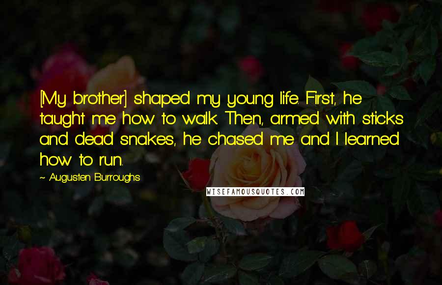 Augusten Burroughs Quotes: [My brother] shaped my young life. First, he taught me how to walk. Then, armed with sticks and dead snakes, he chased me and I learned how to run.