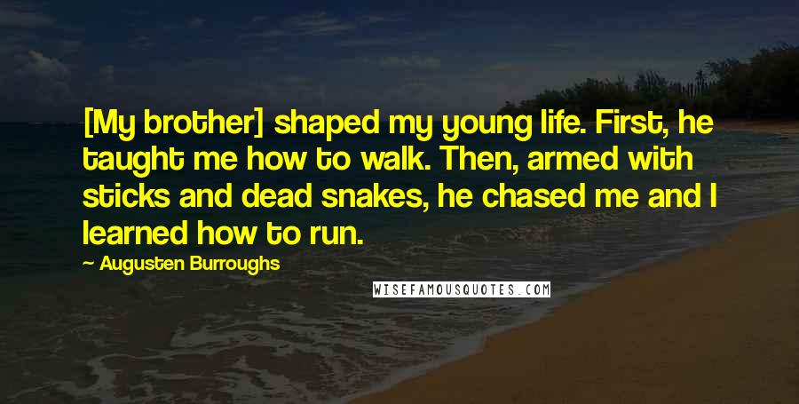 Augusten Burroughs Quotes: [My brother] shaped my young life. First, he taught me how to walk. Then, armed with sticks and dead snakes, he chased me and I learned how to run.