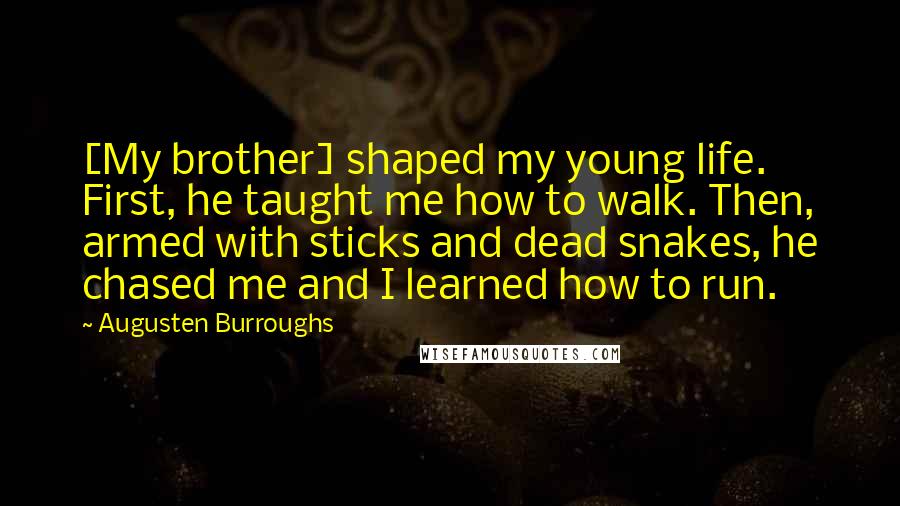 Augusten Burroughs Quotes: [My brother] shaped my young life. First, he taught me how to walk. Then, armed with sticks and dead snakes, he chased me and I learned how to run.