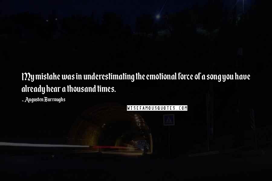 Augusten Burroughs Quotes: My mistake was in underestimating the emotional force of a song you have already hear a thousand times.