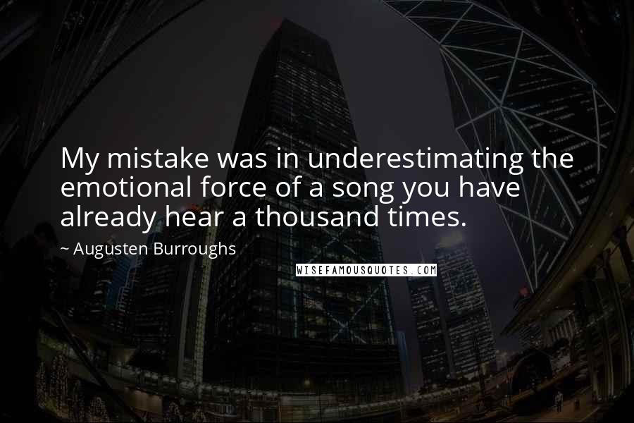 Augusten Burroughs Quotes: My mistake was in underestimating the emotional force of a song you have already hear a thousand times.