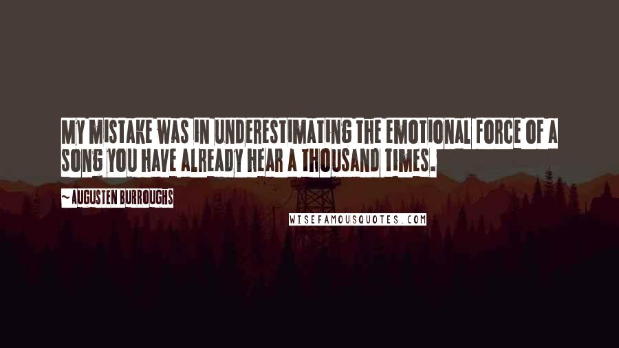 Augusten Burroughs Quotes: My mistake was in underestimating the emotional force of a song you have already hear a thousand times.