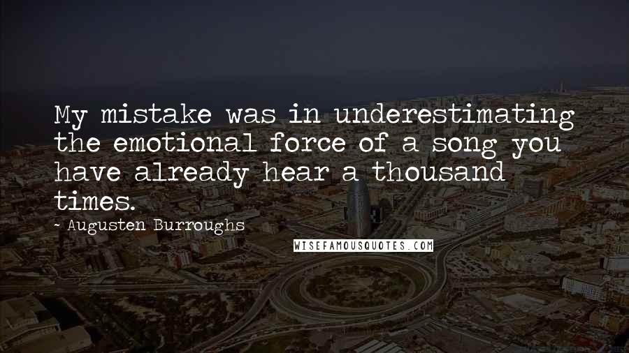 Augusten Burroughs Quotes: My mistake was in underestimating the emotional force of a song you have already hear a thousand times.