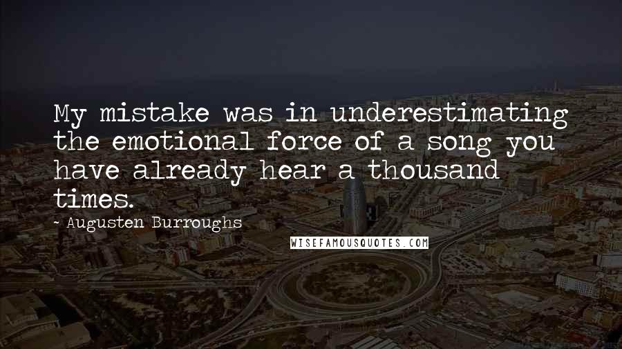 Augusten Burroughs Quotes: My mistake was in underestimating the emotional force of a song you have already hear a thousand times.