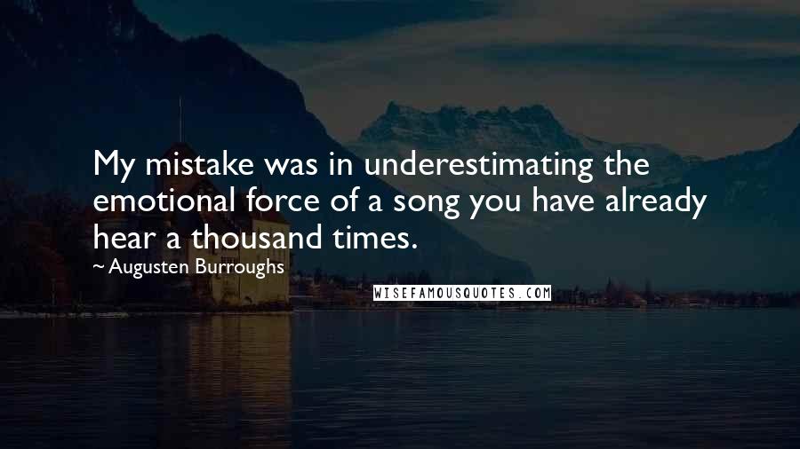 Augusten Burroughs Quotes: My mistake was in underestimating the emotional force of a song you have already hear a thousand times.