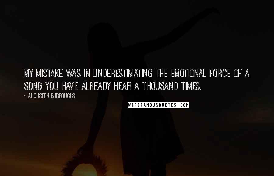 Augusten Burroughs Quotes: My mistake was in underestimating the emotional force of a song you have already hear a thousand times.