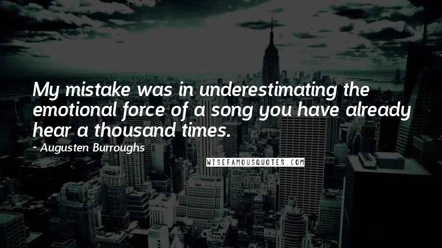 Augusten Burroughs Quotes: My mistake was in underestimating the emotional force of a song you have already hear a thousand times.