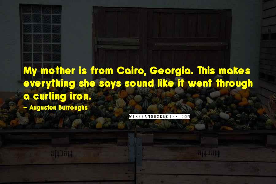 Augusten Burroughs Quotes: My mother is from Cairo, Georgia. This makes everything she says sound like it went through a curling iron.