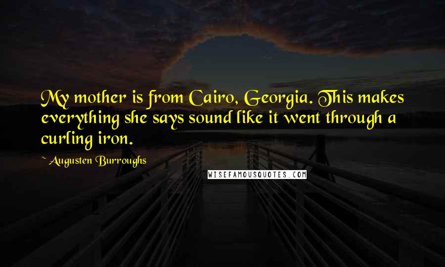 Augusten Burroughs Quotes: My mother is from Cairo, Georgia. This makes everything she says sound like it went through a curling iron.