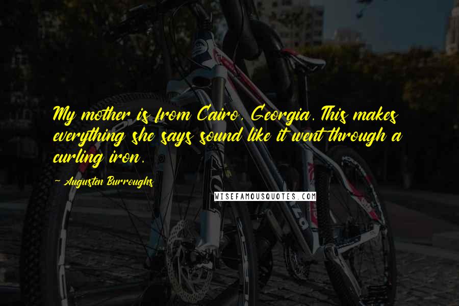 Augusten Burroughs Quotes: My mother is from Cairo, Georgia. This makes everything she says sound like it went through a curling iron.