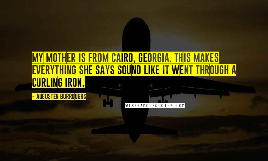 Augusten Burroughs Quotes: My mother is from Cairo, Georgia. This makes everything she says sound like it went through a curling iron.