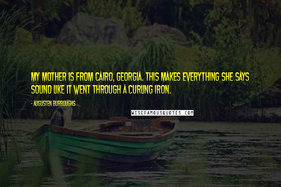 Augusten Burroughs Quotes: My mother is from Cairo, Georgia. This makes everything she says sound like it went through a curling iron.