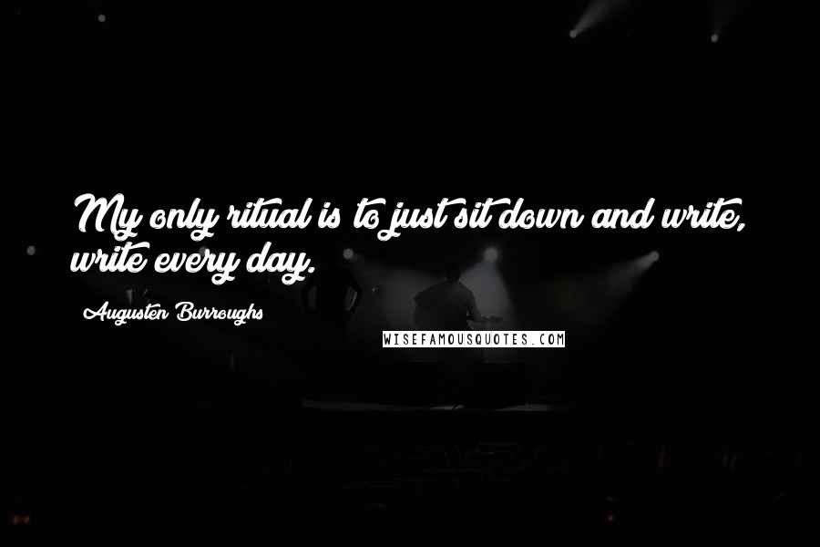 Augusten Burroughs Quotes: My only ritual is to just sit down and write, write every day.