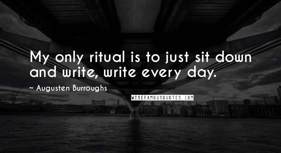 Augusten Burroughs Quotes: My only ritual is to just sit down and write, write every day.