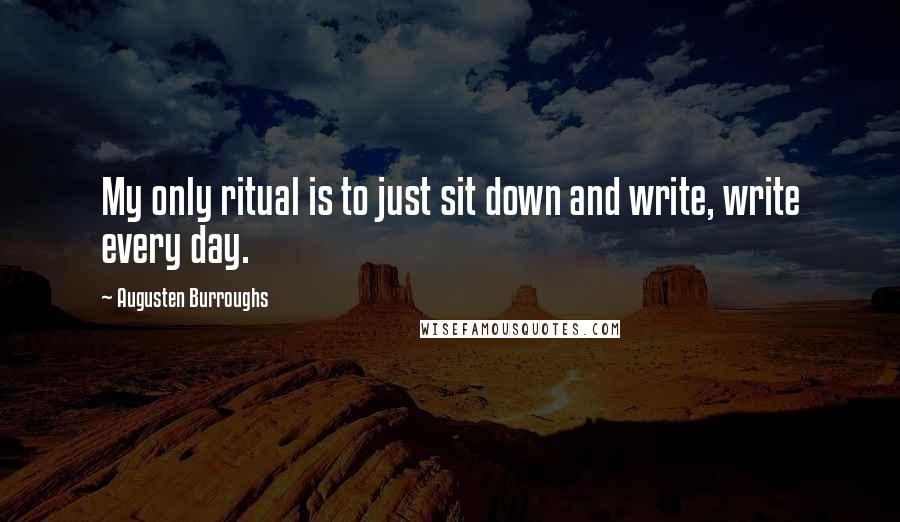 Augusten Burroughs Quotes: My only ritual is to just sit down and write, write every day.