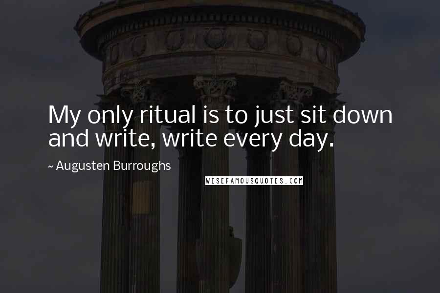 Augusten Burroughs Quotes: My only ritual is to just sit down and write, write every day.