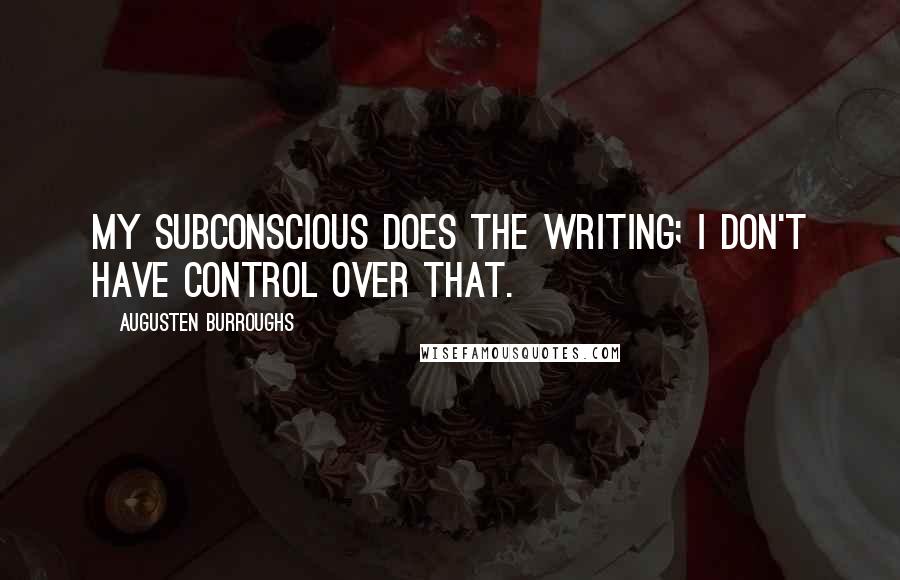 Augusten Burroughs Quotes: My subconscious does the writing; I don't have control over that.