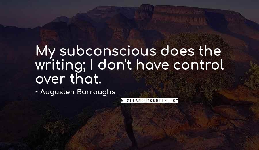 Augusten Burroughs Quotes: My subconscious does the writing; I don't have control over that.