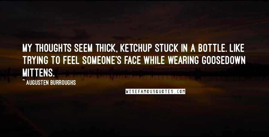 Augusten Burroughs Quotes: My thoughts seem thick, ketchup stuck in a bottle. Like trying to feel someone's face while wearing goosedown mittens.