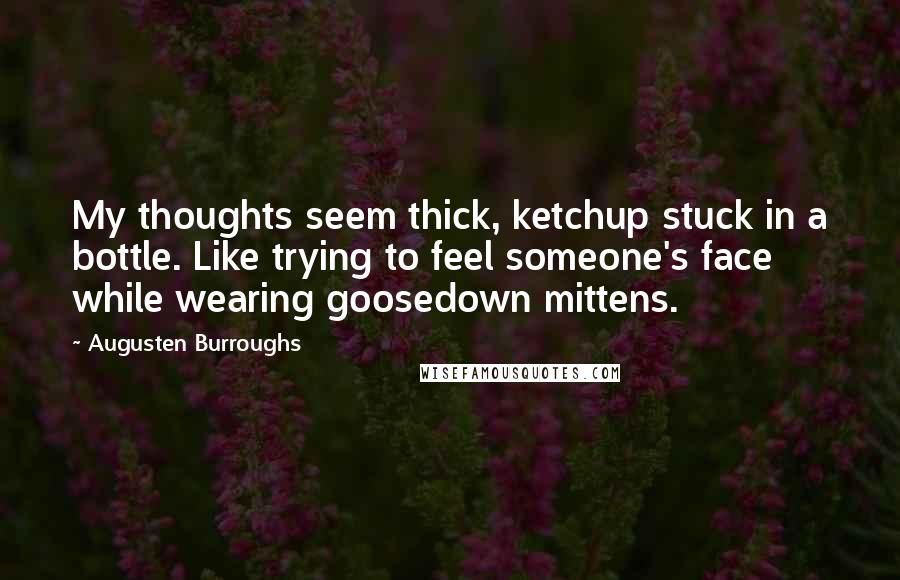 Augusten Burroughs Quotes: My thoughts seem thick, ketchup stuck in a bottle. Like trying to feel someone's face while wearing goosedown mittens.