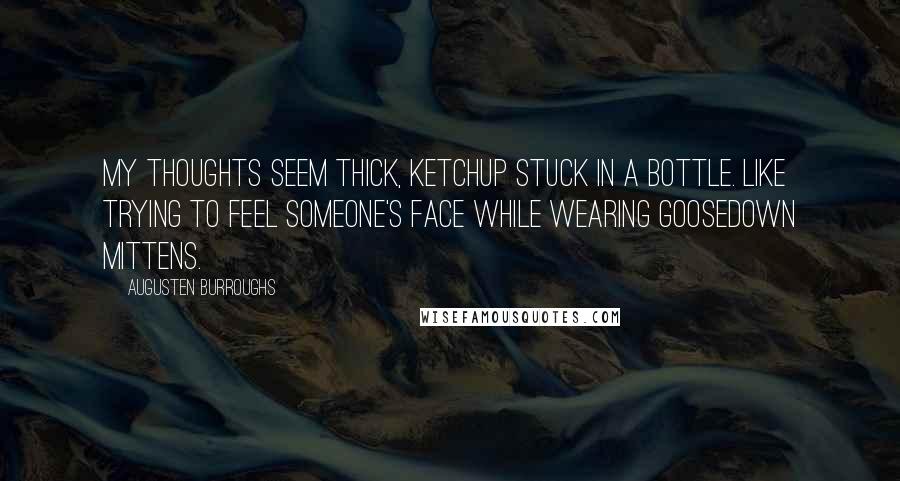 Augusten Burroughs Quotes: My thoughts seem thick, ketchup stuck in a bottle. Like trying to feel someone's face while wearing goosedown mittens.