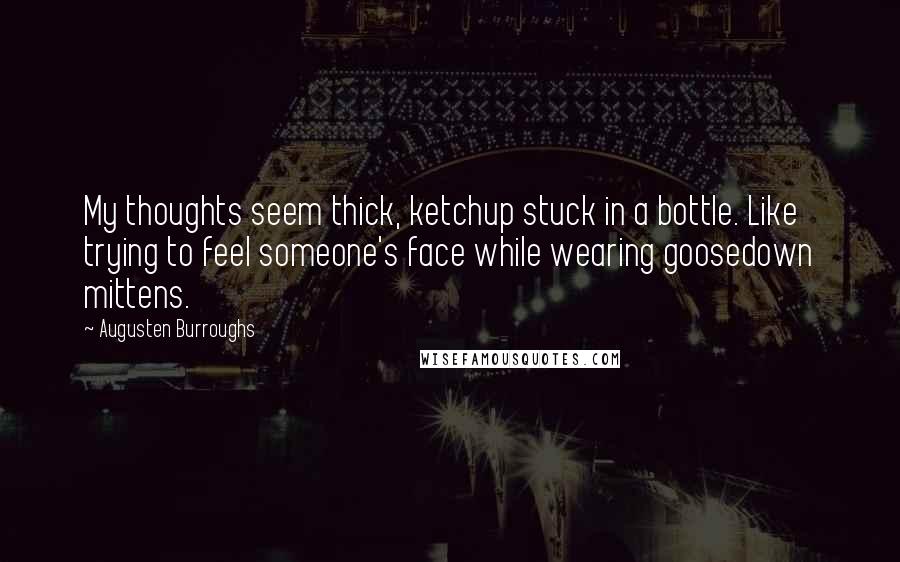 Augusten Burroughs Quotes: My thoughts seem thick, ketchup stuck in a bottle. Like trying to feel someone's face while wearing goosedown mittens.