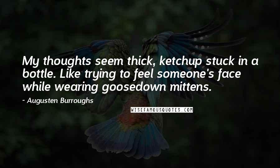 Augusten Burroughs Quotes: My thoughts seem thick, ketchup stuck in a bottle. Like trying to feel someone's face while wearing goosedown mittens.